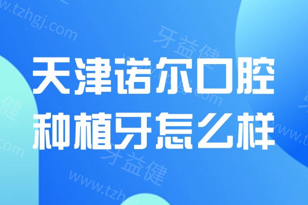  天津诺尔口腔门诊部种植牙怎么样？种植医生技术高价格还不贵