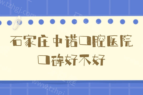 石家庄中诺口腔医院口碑好不好？从医院项目及口碑评价就知道了