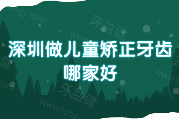 深圳做儿童矫正牙齿哪家好?分享排名前十正畸口碑牙科医院名单!