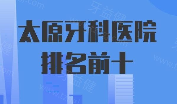 太原哪家口腔医院好?排名前十的正规牙科医院口碑技术好