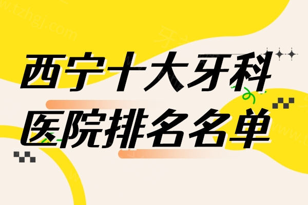 西宁十大牙科医院排名名单整理；都是正规又实惠的靠谱口腔科