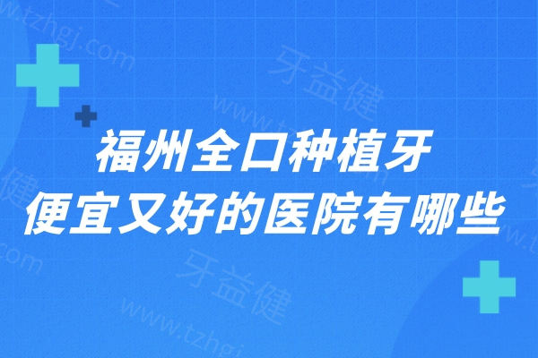 福州全口种植牙便宜又好的医院有哪些?上榜前十正规可靠性价比高