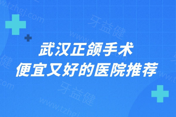 武汉正颌手术便宜又好的医院推荐！这几家收费实惠口碑好必选