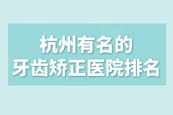 杭州有名的牙齿矫正医院排名更新:上榜前三家技术可靠实力强