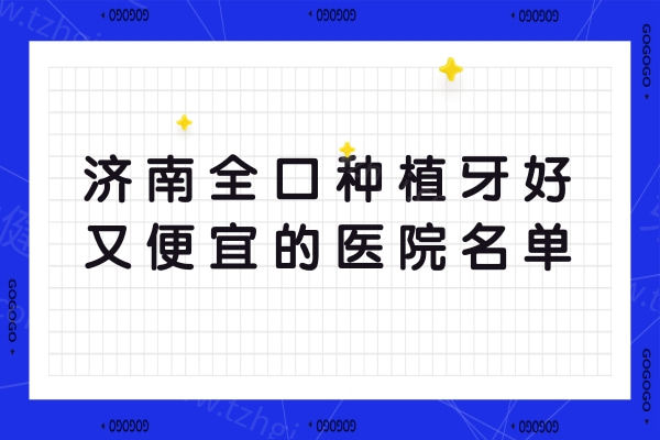 济南全口种植牙好又便宜的医院名单,排名前三的正规牙科技术靠谱口碑公认