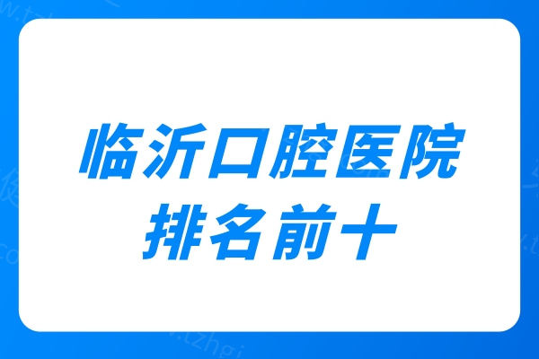 临沂口腔医院排名前十:这10家正规口腔看牙技术靠谱请收好