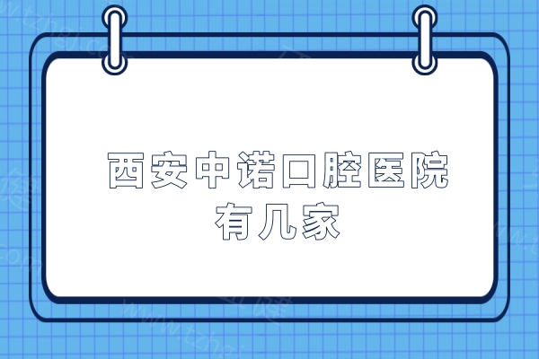 西安中诺口腔医院有几家?2家,总院和洒金桥店地址/方式/价格表get