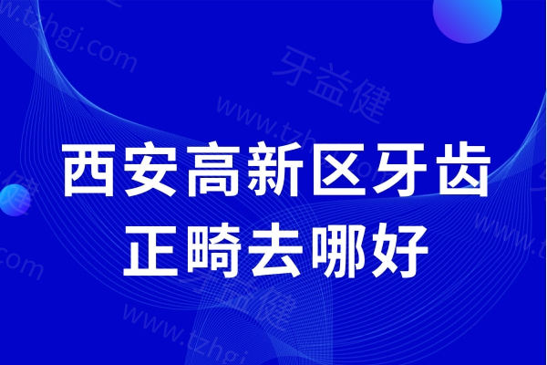 西安高新区牙齿正畸去哪好?这5家正规牙科做成人儿童矫正技术不错