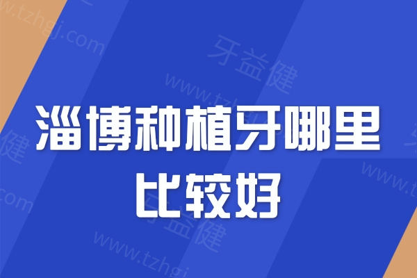 淄博种植牙哪里比较好?排名前五做种植牙技术口碑好价格实惠