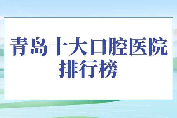 青岛十大口腔医院排行榜，种植牙/正畸/补牙/拔牙找这十家准没错