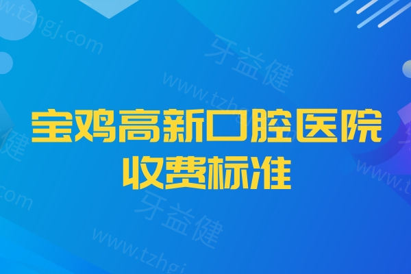 2024宝鸡高新口腔医院收费标准:正规二级口腔种植牙矫正补牙镶牙价格都不贵