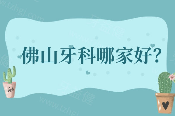 佛山牙科哪家好？排行榜前十都是矫正种牙口碑好之选