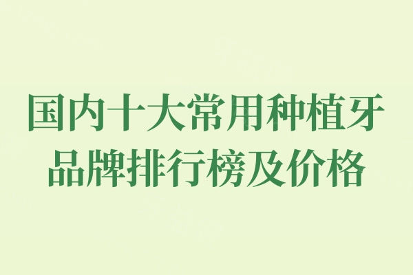 2024国内十大常用种植牙品牌排行榜及价格分享!