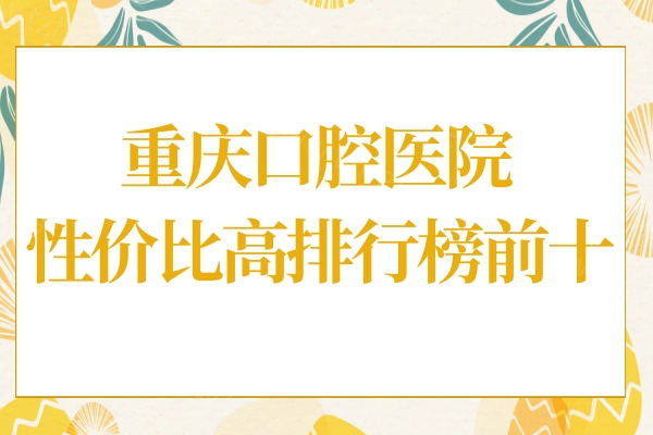 重庆看牙齿那个医院好?这十家做种植牙/矫正好又便宜的当地人常去