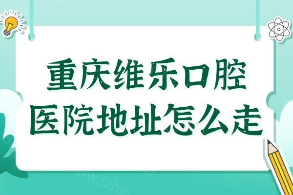 重庆维乐口腔医院地址怎么走?一城9院地址路线+收费标准在这儿