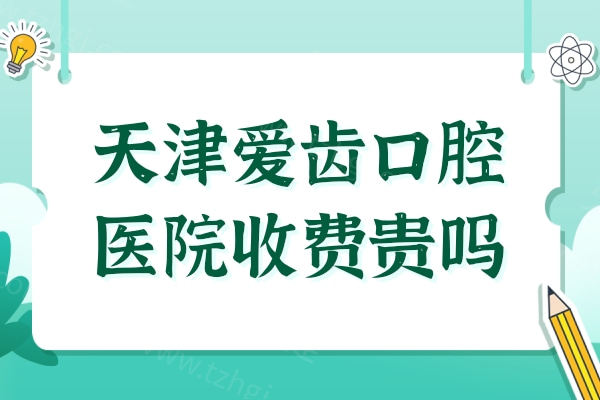 天津爱齿口腔医院收费贵吗?2025收费标准清单:种植牙4880+ 正畸7000+