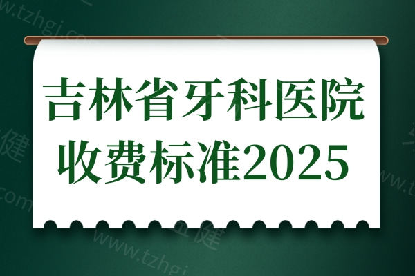 吉林省牙科医院收费标准2025:种植牙|矫正镶牙较比上一年下调30%