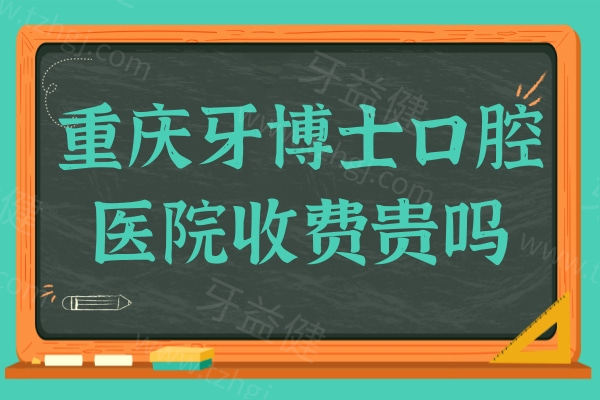 重庆牙博士口腔医院收费贵吗?2025牙博士收费大全公开,含种牙|正畸等