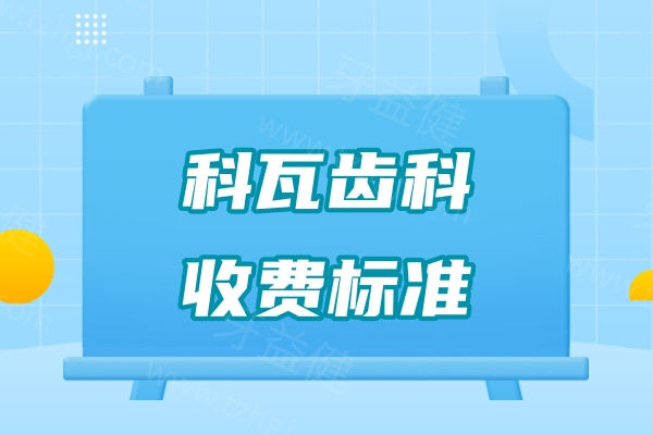 科瓦齿科收费标准2024-2025，种植牙/正畸/补牙/拔牙价格汇总