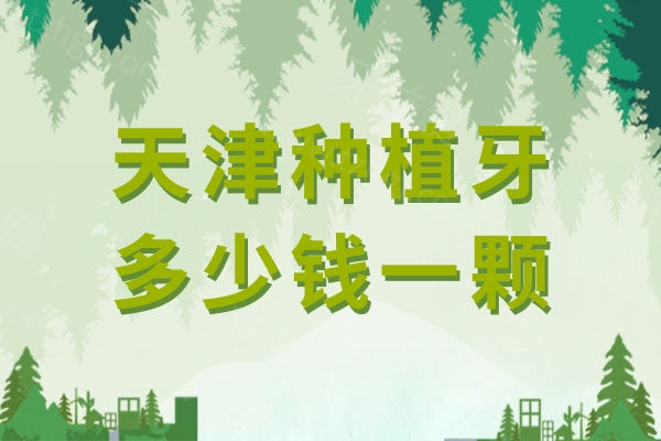 天津种植牙多少钱一颗2025年，曝光单颗2980/半口19800/全口种植体3万起