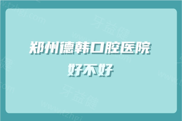 郑州德韩口腔医院好不好？是实力靠谱价格不贵的牙科连锁机构