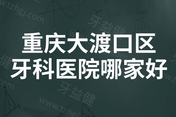 重庆大渡口区牙科医院哪家好?口碑与实力并存牙科医院榜单推荐 重庆大渡口区牙科医院哪家好?口碑与实力并存牙科医院榜单推荐