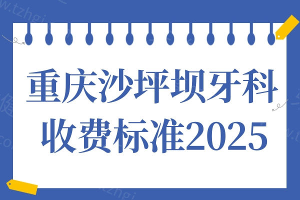 重庆沙坪坝牙科医院收费标准2025全新查询:种植牙/矫正/拔牙费用公开