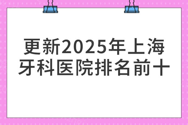 更新2025年上海牙科医院排名前十：鼎植/雅悦/铭植/松丰等依旧不错！