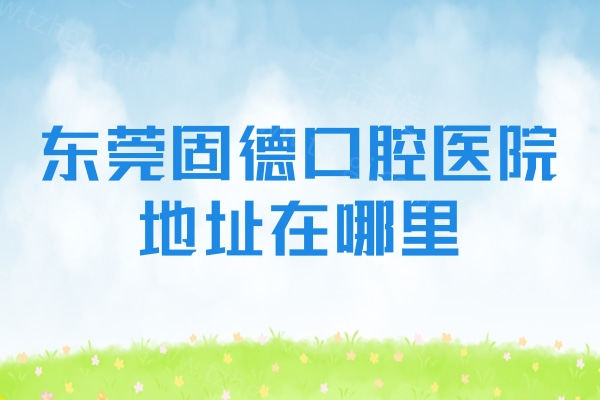 东莞固德口腔医院地址在哪里?