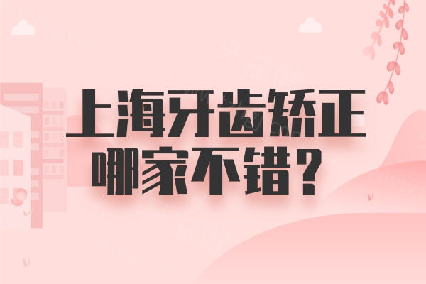 上海牙齿矫正哪家不错？2024-2025牙科医院指南更新！