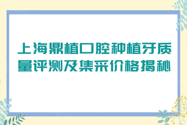 上海鼎植口腔种植牙质量评测及集采价格揭秘