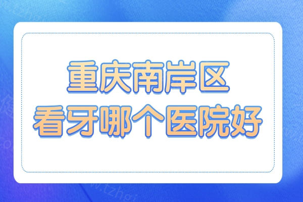 重庆南岸区看牙齿哪个医院好?十家便宜靠谱的牙科医院推荐名单曝光