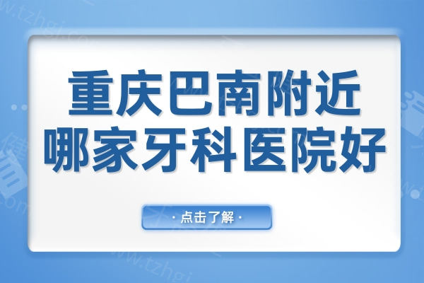 重庆巴南附近哪家牙科医院好?详细比较五家口腔医院的优势