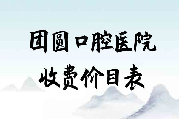 团圆口腔医院收费价目表 团圆口腔医院收费价目表