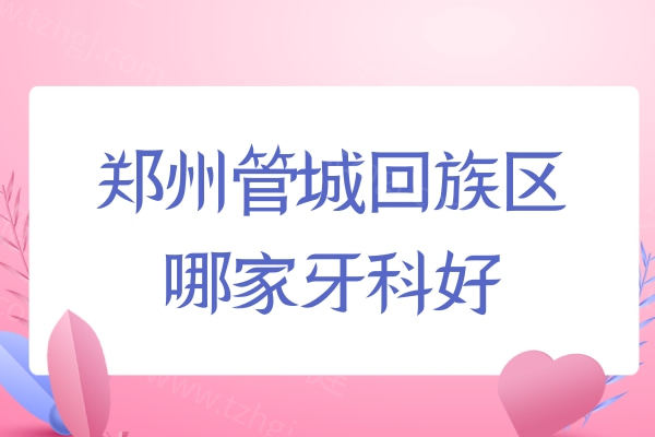 郑州管城回族区哪家牙科好 郑州管城回族区哪家牙科好
