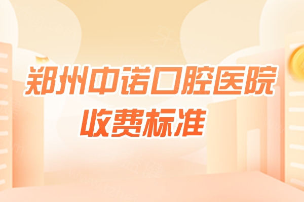 郑州中诺口腔医院收费标准 郑州中诺口腔医院收费标准