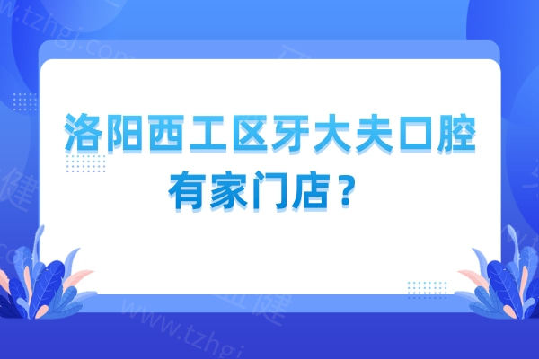 洛阳西工区牙大夫口腔有家门店？共1家，是正规靠谱的牙科价格还不贵