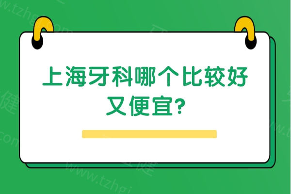上海牙科哪个比较好又便宜? 上海牙科哪个比较好又便宜?