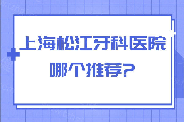 上海松江牙科医院哪个推荐?排名前十的牙科正规又靠谱