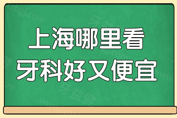 上海哪里看牙科好又便宜?盘点10家正规靠谱|性价比高的口腔医院