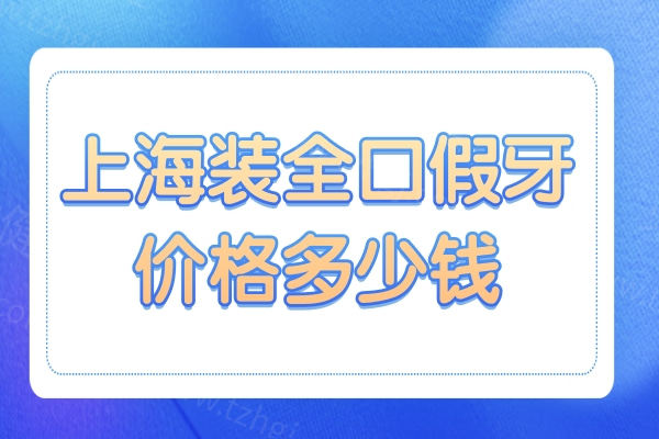 上海装全口假牙价格多少钱?2025全口假牙价目表:全口种植牙4万+,活动义齿2000起