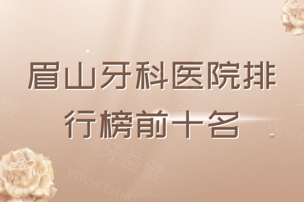 眉山牙科医院排行榜前十名，海豚口腔、吉美口腔、恒川口腔种植/正畸技术好