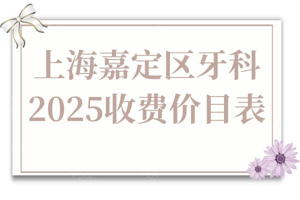 上海嘉定区牙科2025收费价目表:单颗种植牙1888全包,矫正/拔牙/补牙价格下调