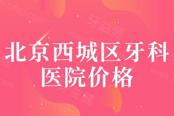 北京西城区牙科医院2025价格更新，种植牙|补牙|牙齿矫正|拔牙价格明显下调