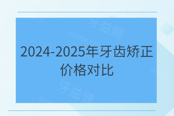 2024-2025年牙齿矫正价格对比：儿童2000起|金属6000起|隐形10000起