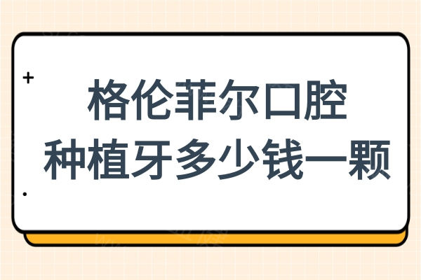 格伦菲尔口腔种植牙多少钱一颗?2025年格伦菲尔收费下调后,单颗进口低至1380+