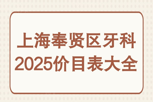 上海奉贤区牙科医院2025价目表大全:种植牙2800起|矫正6800元起|补牙150起