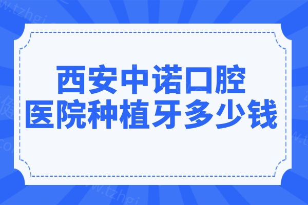 2025年西安中诺口腔医院种植牙多少钱?一颗国产2980+韩国登腾3980+