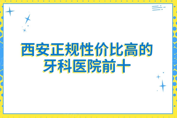 西安正规性价比高的牙科医院前十：团圆/诺贝尔/兔博士等都推荐