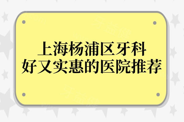 上海杨浦区牙科好又实惠的医院推荐:鼎植|雅洁|维乐等实力口碑出众的口腔